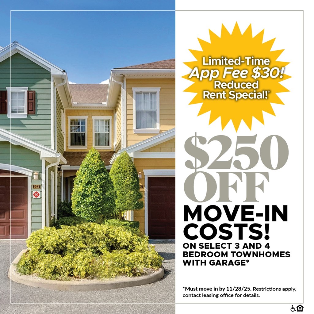 $250 OFF Move-In Costs on Select 3 and 4 Bedroom Townhomes with Garage!* For a Limited Time, App Fee is only $30!*